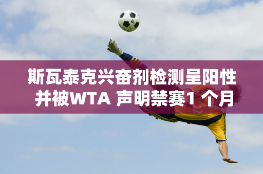 斯瓦泰克兴奋剂检测呈阳性 并被WTA 声明禁赛1 个月