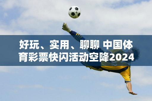 好玩、实用、聊聊 中国体育彩票快闪活动空降2024上海体博会