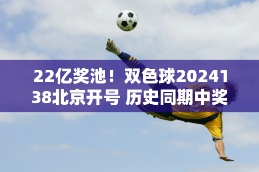 22亿奖池！双色球2024138北京开号 历史同期中奖号码