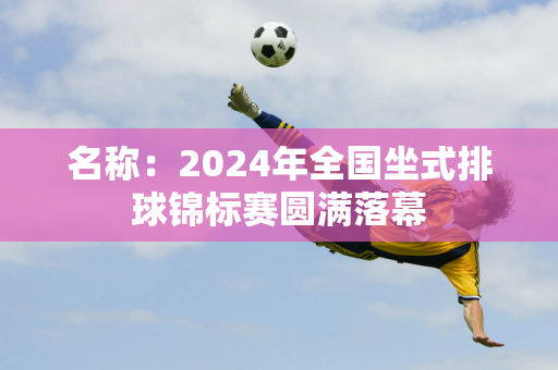 名称：2024年全国坐式排球锦标赛圆满落幕