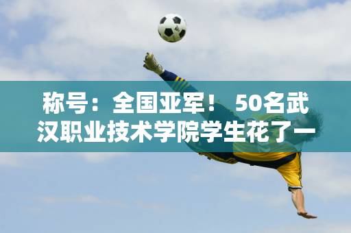 称号：全国亚军！ 50名武汉职业技术学院学生花了一年时间“搓手”赛车 车手们在3 个月内减掉了30 磅 并自己制作了零件