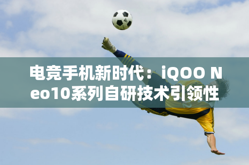 电竞手机新时代：iQOO Neo10系列自研技术引领性能飞跃