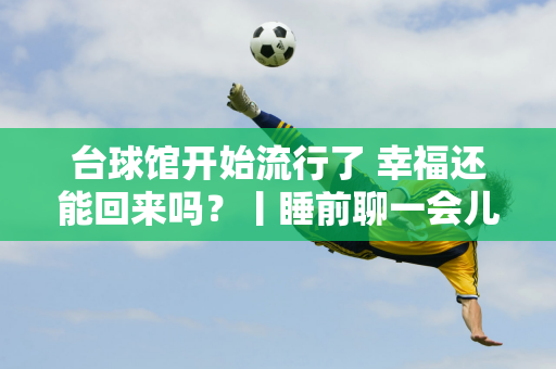 台球馆开始流行了 幸福还能回来吗？丨睡前聊一会儿