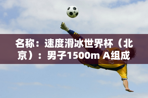 名称：速度滑冰世界杯（北京）：男子1500m A组成绩