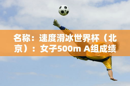 名称：速度滑冰世界杯（北京）：女子500m A组成绩