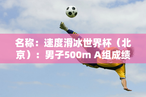 名称：速度滑冰世界杯（北京）：男子500m A组成绩