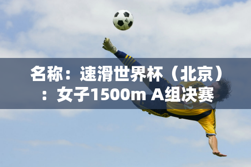 名称：速滑世界杯（北京）：女子1500m A组决赛