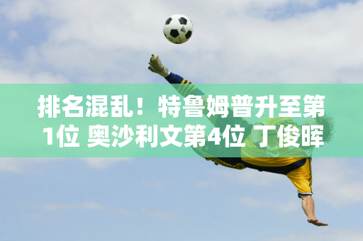 排名混乱！特鲁姆普升至第1位 奥沙利文第4位 丁俊晖第7位 张安达第12位