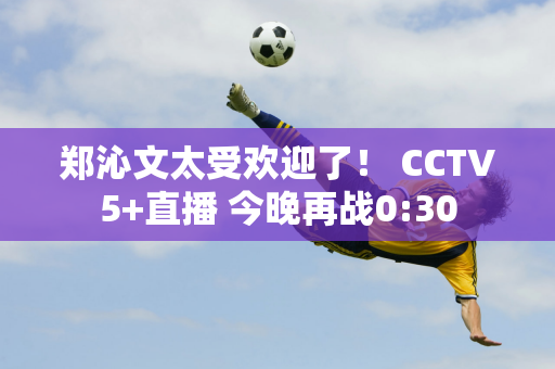 郑沁文太受欢迎了！ CCTV5+直播 今晚再战0:30