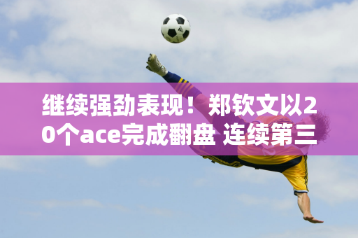 继续强劲表现！郑钦文以20个ace完成翻盘 连续第三年进入美网32强