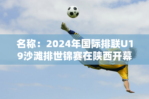 名称：2024年国际排联U19沙滩排世锦赛在陕西开幕