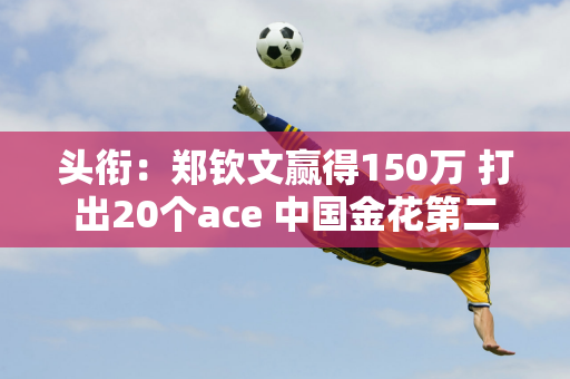 头衔：郑钦文赢得150万 打出20个ace 中国金花第二