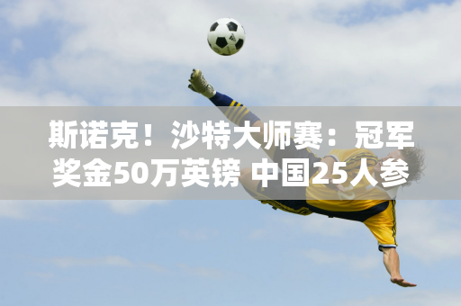 斯诺克！沙特大师赛：冠军奖金50万英镑 中国25人参赛