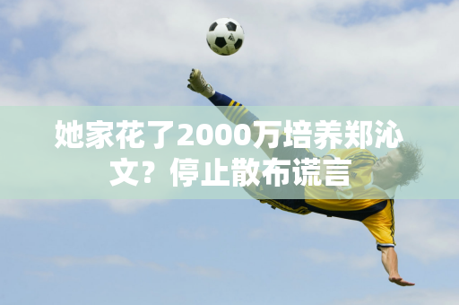 她家花了2000万培养郑沁文？停止散布谎言