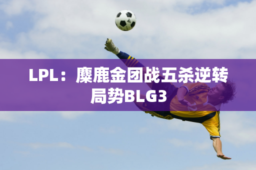 LPL：麋鹿金团战五杀逆转局势BLG3