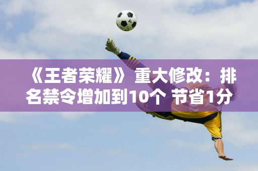 《王者荣耀》 重大修改：排名禁令增加到10个 节省1分钟