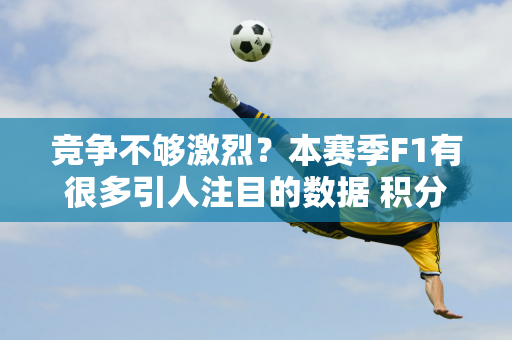 竞争不够激烈？本赛季F1有很多引人注目的数据 积分的争夺也变得越来越艰难