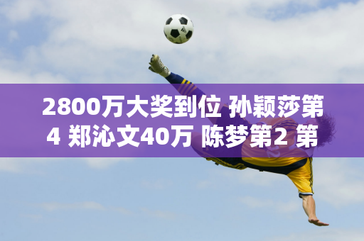 2800万大奖到位 孙颖莎第4 郑沁文40万 陈梦第2 第1不出意外