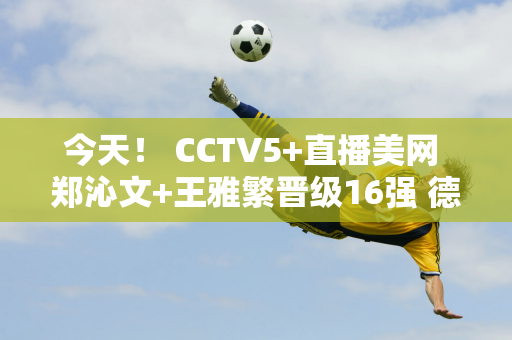 今天！ CCTV5+直播美网 郑沁文+王雅繁晋级16强 德约科维奇惨遭淘汰