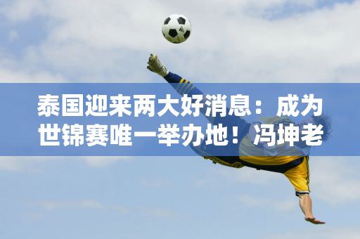 泰国迎来两大好消息：成为世锦赛唯一举办地！冯坤老公再次执教泰国女排