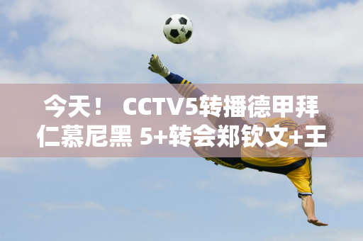 今天！ CCTV5转播德甲拜仁慕尼黑 5+转会郑钦文+王雅繁出战美网、APP英超
