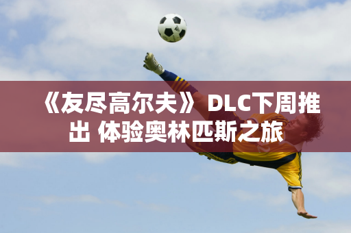 《友尽高尔夫》 DLC下周推出 体验奥林匹斯之旅