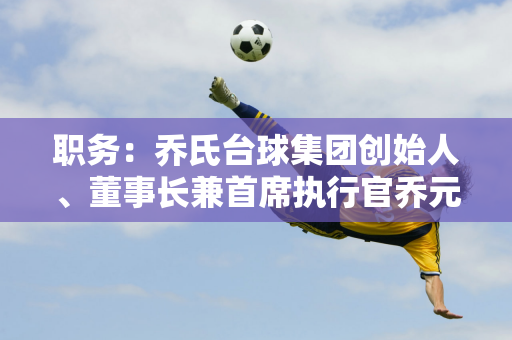 职务：乔氏台球集团创始人、董事长兼首席执行官乔元旭