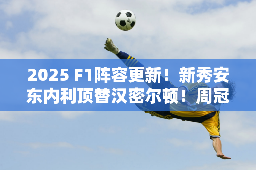 2025 F1阵容更新！新秀安东内利顶替汉密尔顿！周冠宇二选一下家！