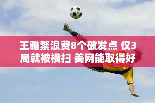 王雅繁浪费8个破发点 仅3局就被横扫 美网能取得好成绩 全靠郑钦文