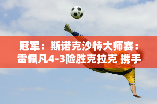 冠军：斯诺克沙特大师赛：雷佩凡4-3险胜克拉克 携手吉米怀特晋级80强