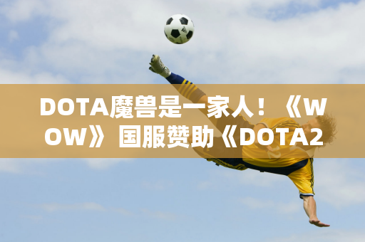 DOTA魔兽是一家人！《WOW》 国服赞助《DOTA2》 团队