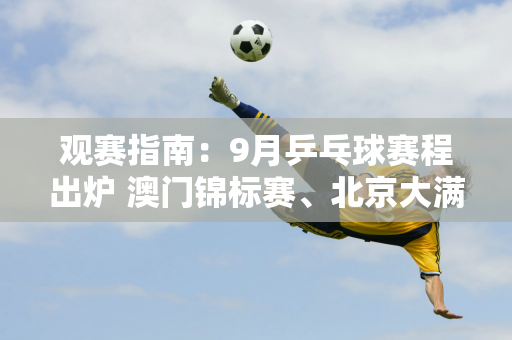 观赛指南：9月乒乓球赛程出炉 澳门锦标赛、北京大满贯 敬请期待！