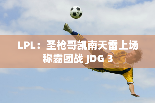 LPL：圣枪哥凯南天雷上场称霸团战 JDG 3