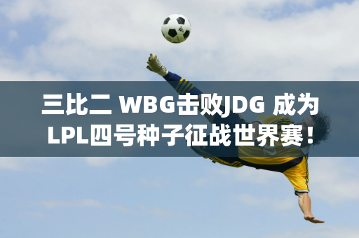 三比二 WBG击败JDG 成为LPL四号种子征战世界赛！