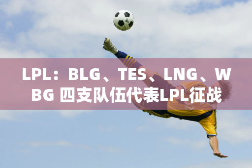 LPL：BLG、TES、LNG、WBG 四支队伍代表LPL征战S14