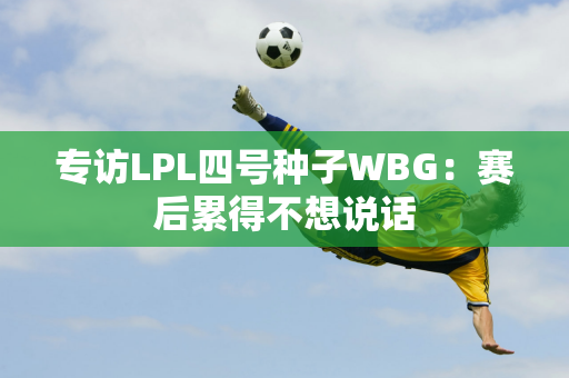 专访LPL四号种子WBG：赛后累得不想说话