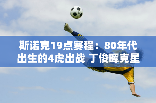 斯诺克19点赛程：80年代出生的4虎出战 丁俊晖克星出现 中国军团连输3场？