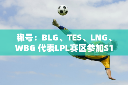 称号：BLG、TES、LNG、WBG 代表LPL赛区参加S14英雄联盟全球总决赛