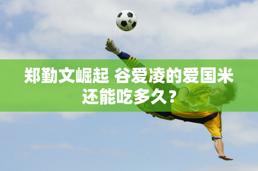 郑勤文崛起 谷爱凌的爱国米还能吃多久？