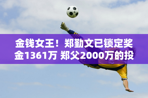 金钱女王！郑勤文已锁定奖金1361万 郑父2000万的投资也赚得盆满钵满