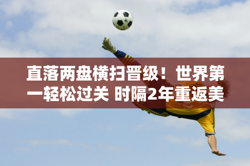 直落两盘横扫晋级！世界第一轻松过关 时隔2年重返美网八强