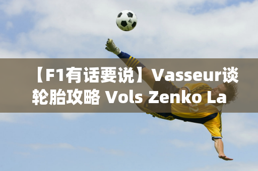 【F1有话要说】Vasseur谈轮胎攻略 Vols Zenko Lapinto首秀️