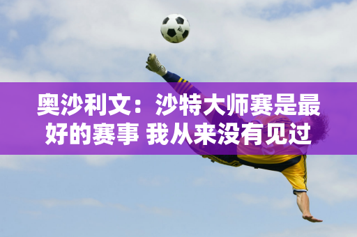 奥沙利文：沙特大师赛是最好的赛事 我从来没有见过斯诺克球员如此高兴