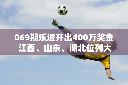 069期乐透开出400万奖金 江西、山东、湖北位列大奖名单 二等奖209名 奖池超8亿