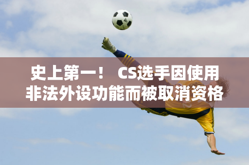 史上第一！ CS选手因使用非法外设功能而被取消资格