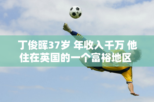 丁俊晖37岁 年收入千万 他住在英国的一个富裕地区  43岁的妻子依然风韵犹存 家世显赫