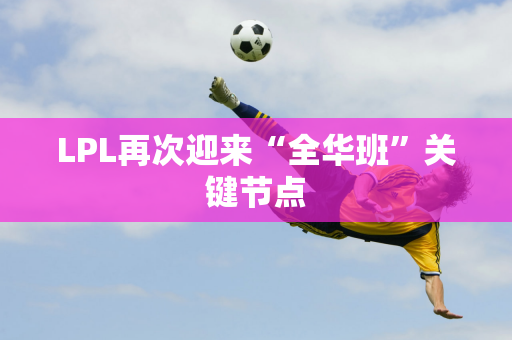 LPL再次迎来“全华班”关键节点