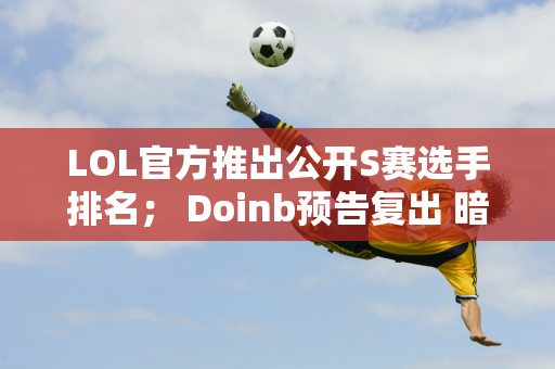 LOL官方推出公开S赛选手排名； Doinb预告复出 暗示不会去弱队