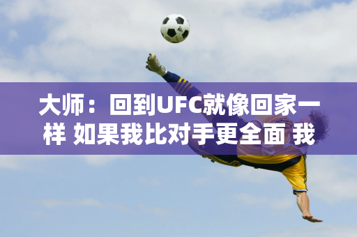 大师：回到UFC就像回家一样 如果我比对手更全面 我就会赢得比赛