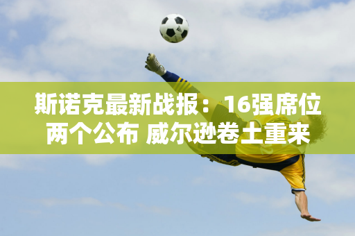 斯诺克最新战报：16强席位两个公布 威尔逊卷土重来 唐纳森力压霍金斯